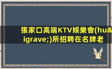 張家口高端KTV娛樂會(huì)所招聘在名牌老店工作無任務(wù)