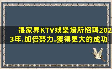 張家界KTV娛樂場所招聘2023年.加倍努力.獲得更大的成功