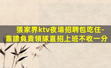 張家界ktv夜場招聘包吃住-靠譜負責領隊直招上班不收一分