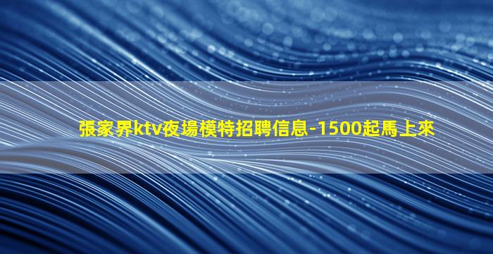 張家界ktv夜場模特招聘信息-1500起馬上來