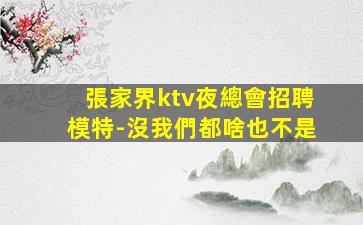 張家界ktv夜總會招聘模特-沒我們都啥也不是
