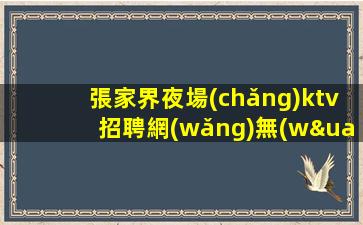張家界夜場(chǎng)ktv招聘網(wǎng)無(wú)管理費(fèi)加入我們改變命運(yùn)