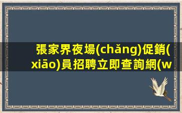 張家界夜場(chǎng)促銷(xiāo)員招聘立即查詢網(wǎng)上兼職信息