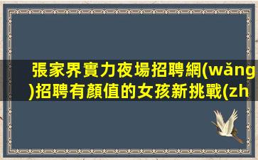 張家界實力夜場招聘網(wǎng)招聘有顏值的女孩新挑戰(zhàn)