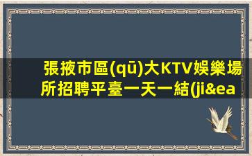 張掖市區(qū)大KTV娛樂場所招聘平臺一天一結(jié)挑戰(zhàn)工作模式