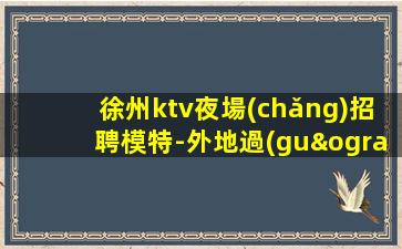 徐州ktv夜場(chǎng)招聘模特-外地過(guò)來(lái)車接包住宿