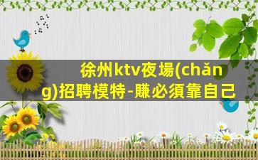 徐州ktv夜場(chǎng)招聘模特-賺必須靠自己