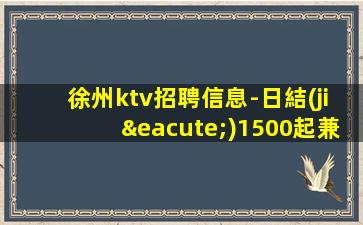 徐州ktv招聘信息-日結(jié)1500起兼職全職都可以