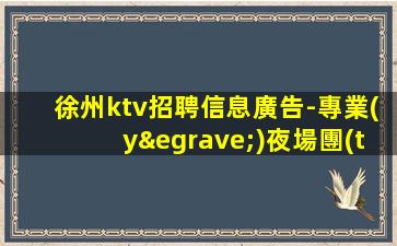 徐州ktv招聘信息廣告-專業(yè)夜場團(tuán)隊(duì)