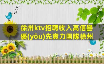 徐州ktv招聘收入高信譽優(yōu)先實力團隊徐州