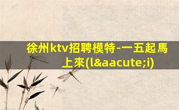 徐州ktv招聘模特-一五起馬上來(lái)
