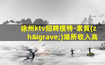 徐州ktv招聘模特-素質(zhì)場所收入高