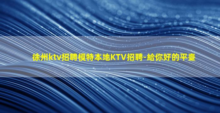 徐州ktv招聘模特本地KTV招聘-給你好的平臺