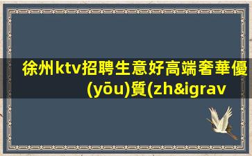 徐州ktv招聘生意好高端奢華優(yōu)質(zhì)客源徐州