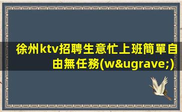 徐州ktv招聘生意忙上班簡單自由無任務(wù)徐州