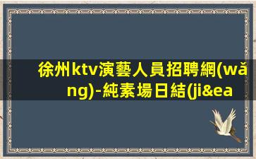 徐州ktv演藝人員招聘網(wǎng)-純素場日結(jié)薪資1800起客人有大方
