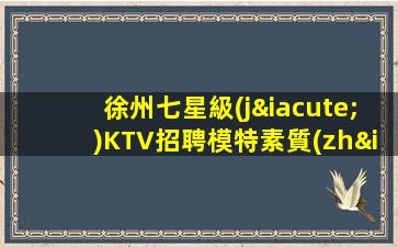 徐州七星級(jí)KTV招聘模特素質(zhì)高二班三班多多