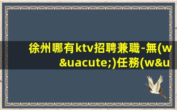 徐州哪有ktv招聘兼職-無(wú)任務(wù)來(lái)去自由每天輕松上班