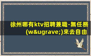 徐州哪有ktv招聘兼職-無任務(wù)來去自由每天輕松上班