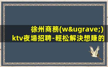 徐州商務(wù)ktv夜場招聘-輕松解決想賺的難題