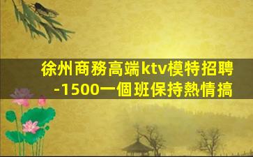 徐州商務高端ktv模特招聘-1500一個班保持熱情搞