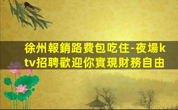 徐州報銷路費包吃住-夜場ktv招聘歡迎你實現財務自由