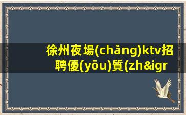 徐州夜場(chǎng)ktv招聘優(yōu)質(zhì)模特-高回報(bào)高收入急需新人