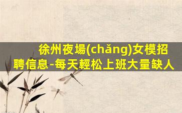 徐州夜場(chǎng)女模招聘信息-每天輕松上班大量缺人