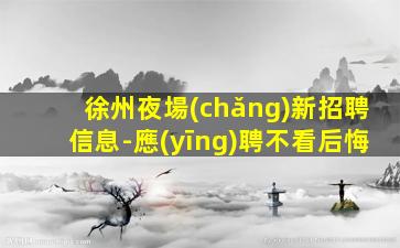 徐州夜場(chǎng)新招聘信息-應(yīng)聘不看后悔