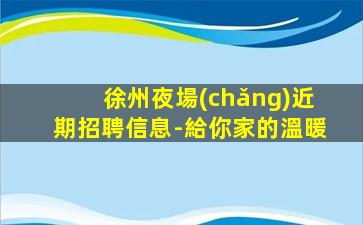 徐州夜場(chǎng)近期招聘信息-給你家的溫暖