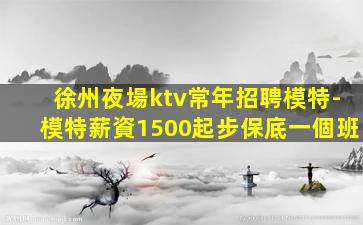 徐州夜場ktv常年招聘模特-模特薪資1500起步保底一個班
