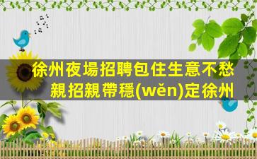 徐州夜場招聘包住生意不愁親招親帶穩(wěn)定徐州