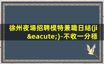 徐州夜場招聘模特兼職日結(jié)-不收一分穩(wěn)定撈金