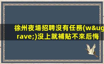 徐州夜場招聘沒有任務(wù)沒上就補貼不來后悔徐州