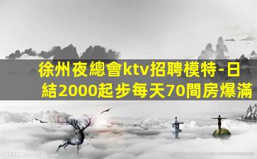 徐州夜總會ktv招聘模特-日結2000起步每天70間房爆滿