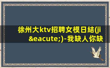 徐州大ktv招聘女模日結(jié)-我缺人你缺誠聘1500起模特
