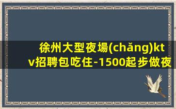 徐州大型夜場(chǎng)ktv招聘包吃住-1500起步做夜場(chǎng)必須跟對(duì)人