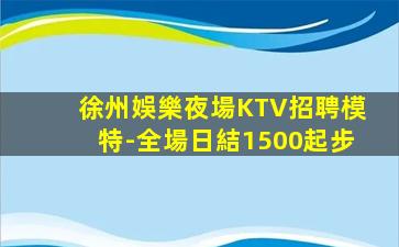 徐州娛樂夜場KTV招聘模特-全場日結1500起步