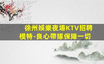 徐州娛樂夜場KTV招聘模特-良心帶隊保障一切