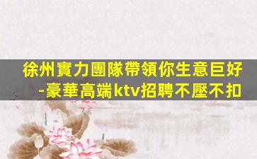 徐州實力團隊帶領你生意巨好-豪華高端ktv招聘不壓不扣