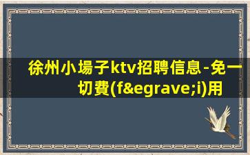 徐州小場子ktv招聘信息-免一切費(fèi)用