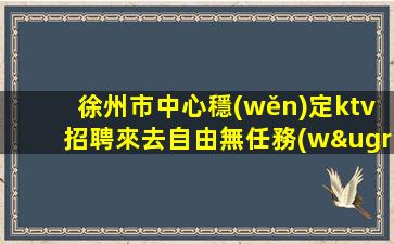 徐州市中心穩(wěn)定ktv招聘來去自由無任務(wù)徐州