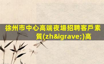 徐州市中心高端夜場招聘客戶素質(zhì)高