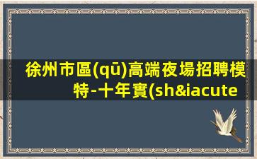 徐州市區(qū)高端夜場招聘模特-十年實(shí)力夜場團(tuán)隊(duì)