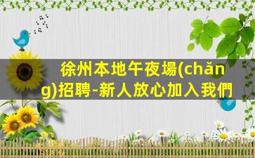 徐州本地午夜場(chǎng)招聘-新人放心加入我們