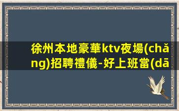 徐州本地豪華ktv夜場(chǎng)招聘禮儀-好上班當(dāng)天結(jié)