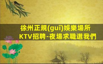 徐州正規(guī)娛樂場所KTV招聘-夜場求職選我們
