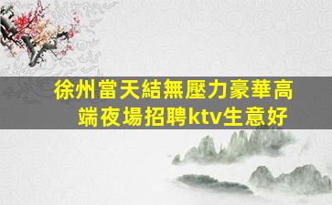 徐州當天結無壓力豪華高端夜場招聘ktv生意好