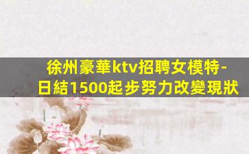 徐州豪華ktv招聘女模特-日結1500起步努力改變現狀
