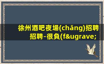 徐州酒吧夜場(chǎng)招聘招聘-很負(fù)責(zé)很有實(shí)力的領(lǐng)隊(duì)招聘